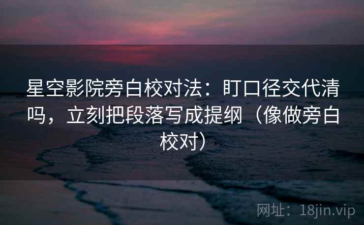 星空影院旁白校对法：盯口径交代清吗，立刻把段落写成提纲（像做旁白校对）