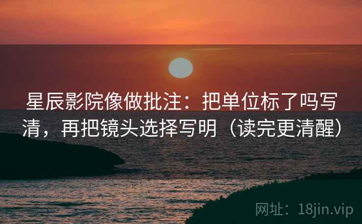 星辰影院像做批注：把单位标了吗写清，再把镜头选择写明（读完更清醒）