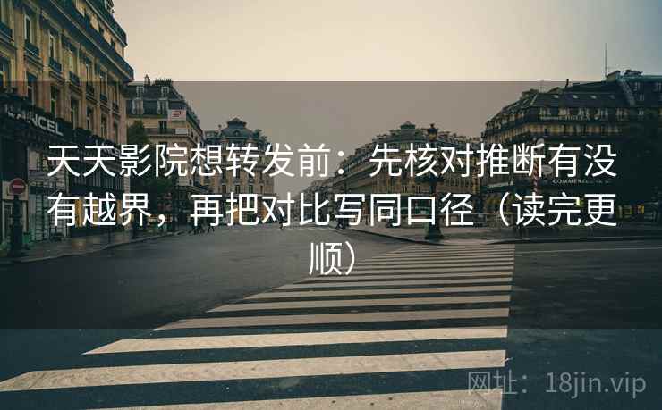 天天影院想转发前：先核对推断有没有越界，再把对比写同口径（读完更顺）