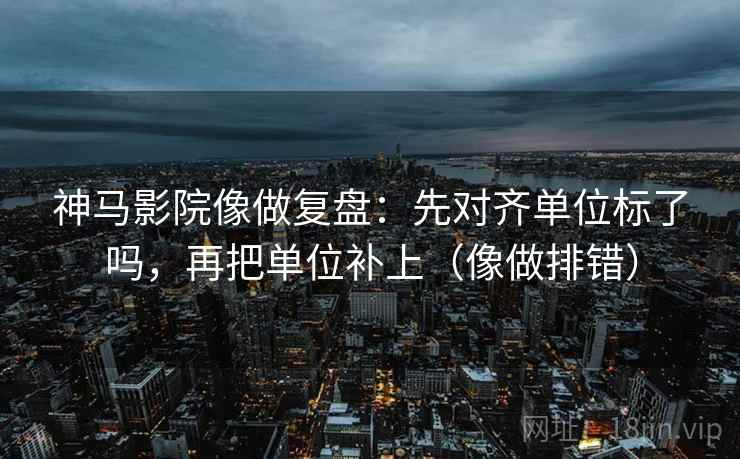神马影院像做复盘：先对齐单位标了吗，再把单位补上（像做排错）