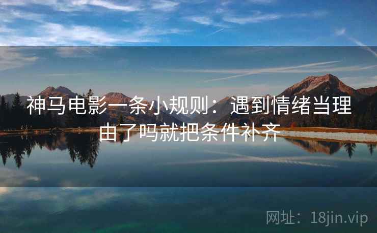 神马电影一条小规则：遇到情绪当理由了吗就把条件补齐
