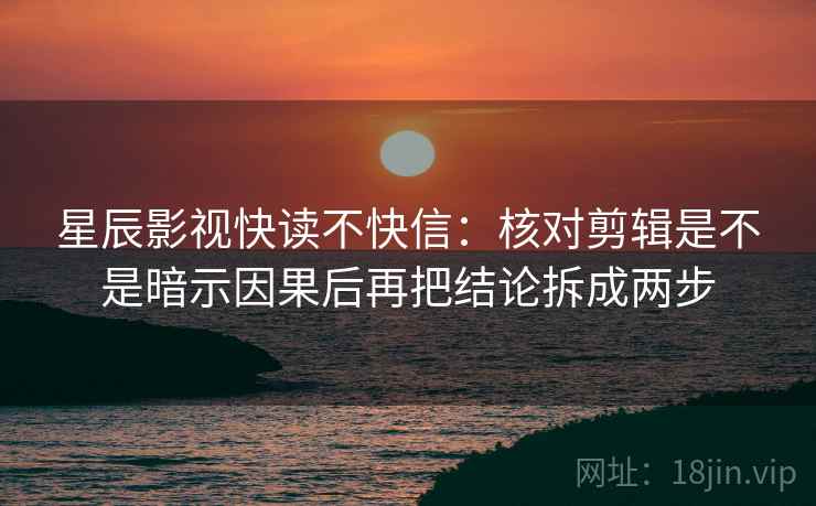 星辰影视快读不快信：核对剪辑是不是暗示因果后再把结论拆成两步