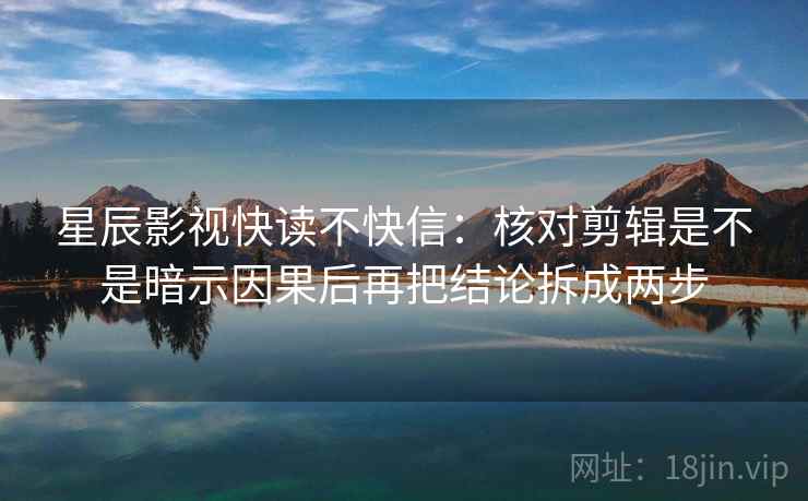 星辰影视快读不快信：核对剪辑是不是暗示因果后再把结论拆成两步