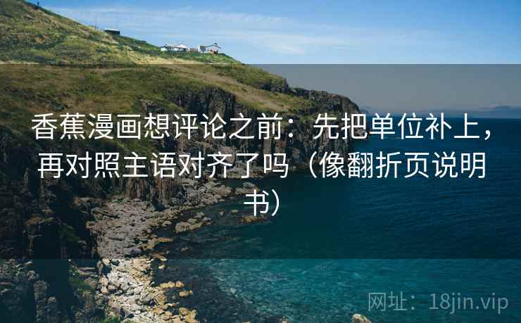 香蕉漫画想评论之前：先把单位补上，再对照主语对齐了吗（像翻折页说明书）