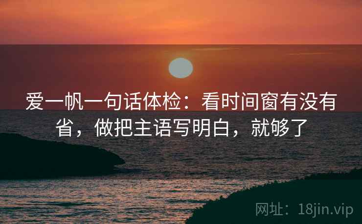 爱一帆一句话体检：看时间窗有没有省，做把主语写明白，就够了
