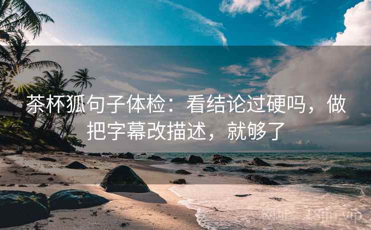 茶杯狐句子体检：看结论过硬吗，做把字幕改描述，就够了