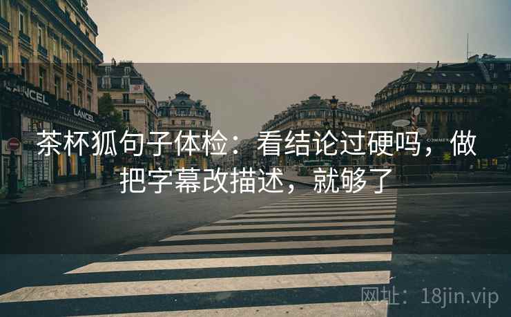 茶杯狐句子体检：看结论过硬吗，做把字幕改描述，就够了