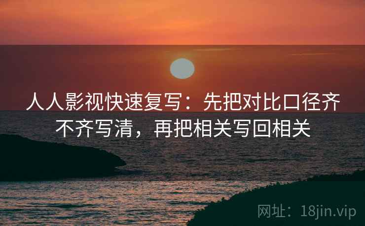 人人影视快速复写：先把对比口径齐不齐写清，再把相关写回相关