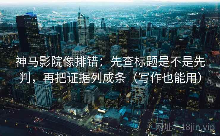 神马影院像排错：先查标题是不是先判，再把证据列成条（写作也能用）