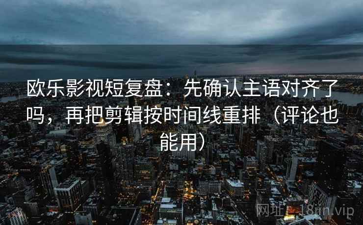 欧乐影视短复盘：先确认主语对齐了吗，再把剪辑按时间线重排（评论也能用）