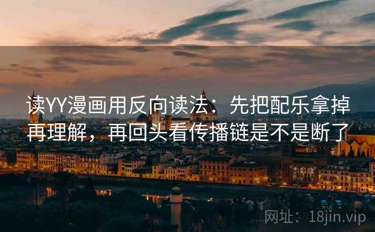 读YY漫画用反向读法：先把配乐拿掉再理解，再回头看传播链是不是断了