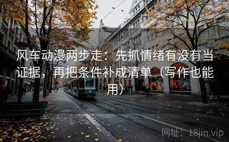 风车动漫两步走：先抓情绪有没有当证据，再把条件补成清单（写作也能用）