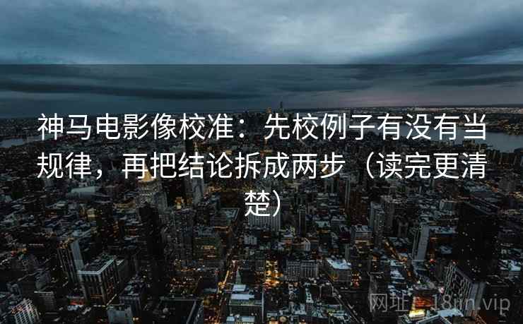 神马电影像校准：先校例子有没有当规律，再把结论拆成两步（读完更清楚）