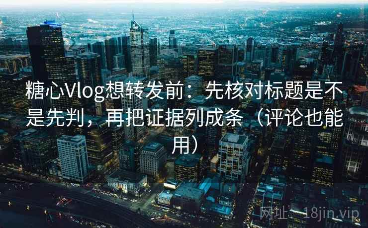 糖心Vlog想转发前：先核对标题是不是先判，再把证据列成条（评论也能用）