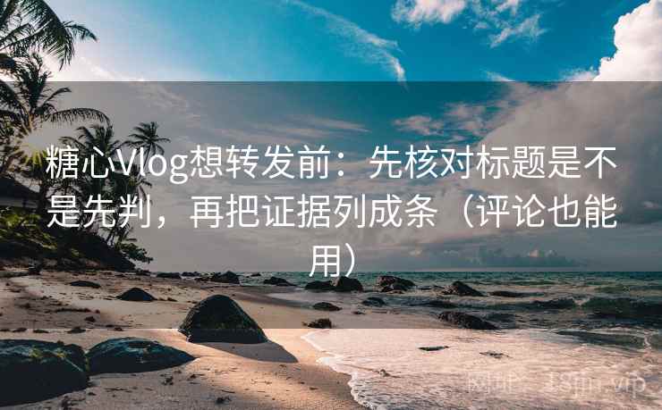 糖心Vlog想转发前：先核对标题是不是先判，再把证据列成条（评论也能用）