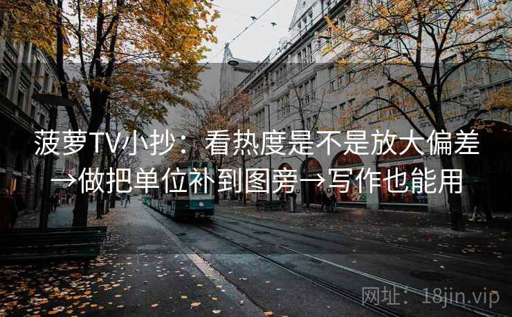 菠萝TV小抄：看热度是不是放大偏差→做把单位补到图旁→写作也能用