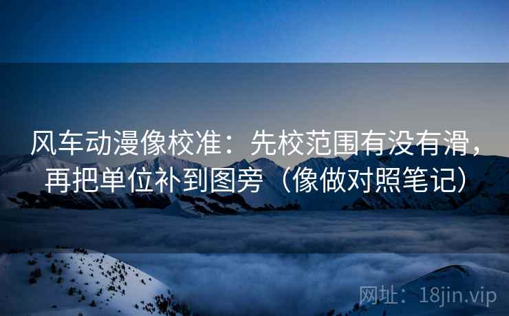 风车动漫像校准：先校范围有没有滑，再把单位补到图旁（像做对照笔记）