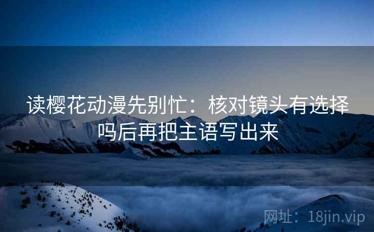 读樱花动漫先别忙：核对镜头有选择吗后再把主语写出来