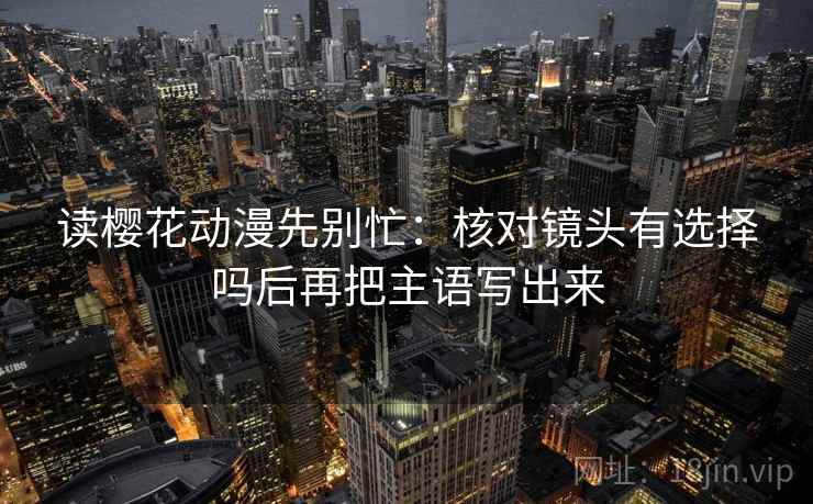 读樱花动漫先别忙：核对镜头有选择吗后再把主语写出来