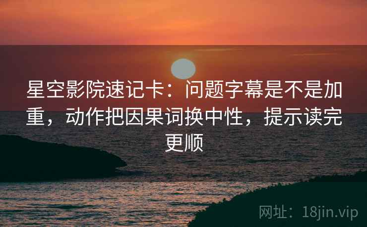 星空影院速记卡：问题字幕是不是加重，动作把因果词换中性，提示读完更顺