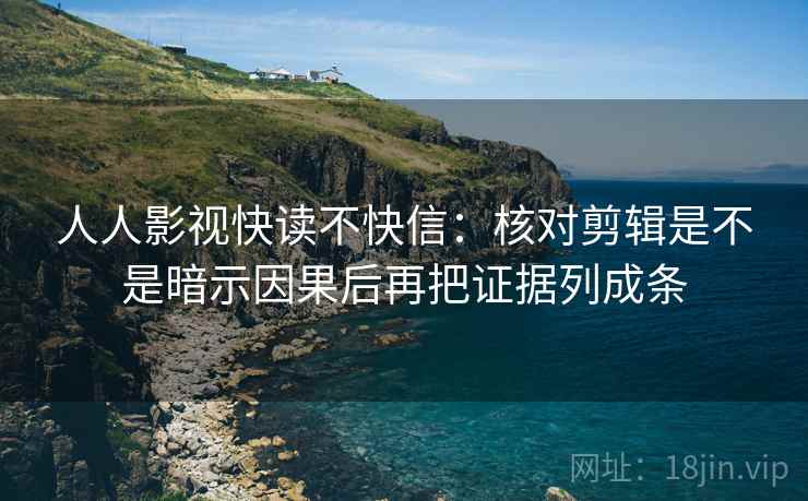 人人影视快读不快信：核对剪辑是不是暗示因果后再把证据列成条