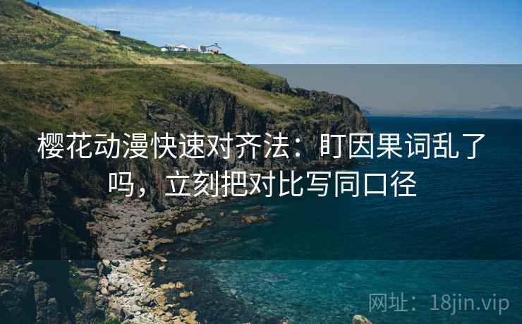 樱花动漫快速对齐法：盯因果词乱了吗，立刻把对比写同口径