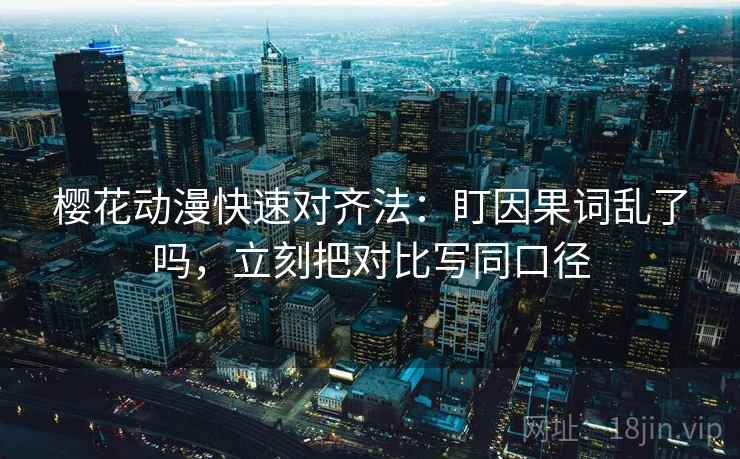 樱花动漫快速对齐法：盯因果词乱了吗，立刻把对比写同口径