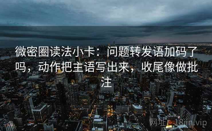 微密圈读法小卡：问题转发语加码了吗，动作把主语写出来，收尾像做批注
