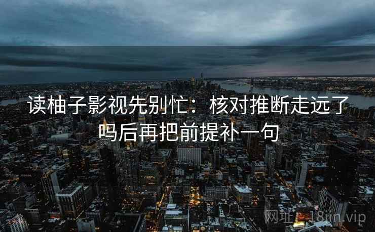 读柚子影视先别忙：核对推断走远了吗后再把前提补一句