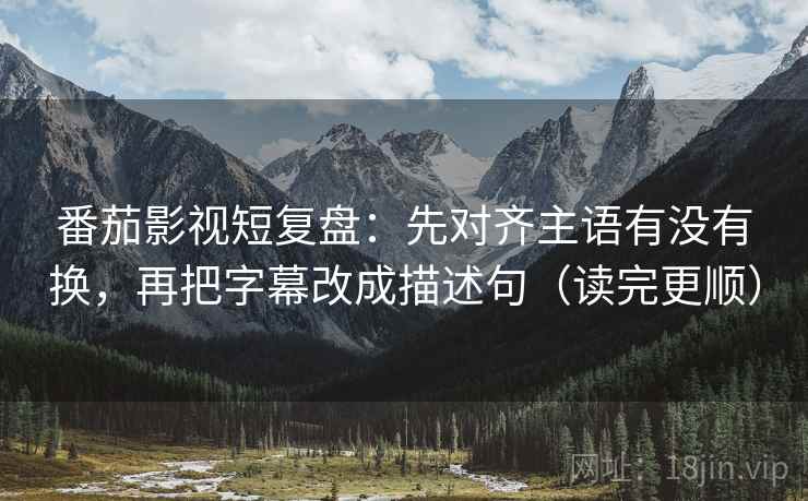 番茄影视短复盘：先对齐主语有没有换，再把字幕改成描述句（读完更顺）