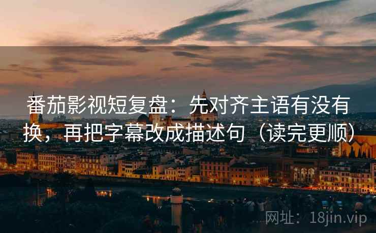 番茄影视短复盘：先对齐主语有没有换，再把字幕改成描述句（读完更顺）