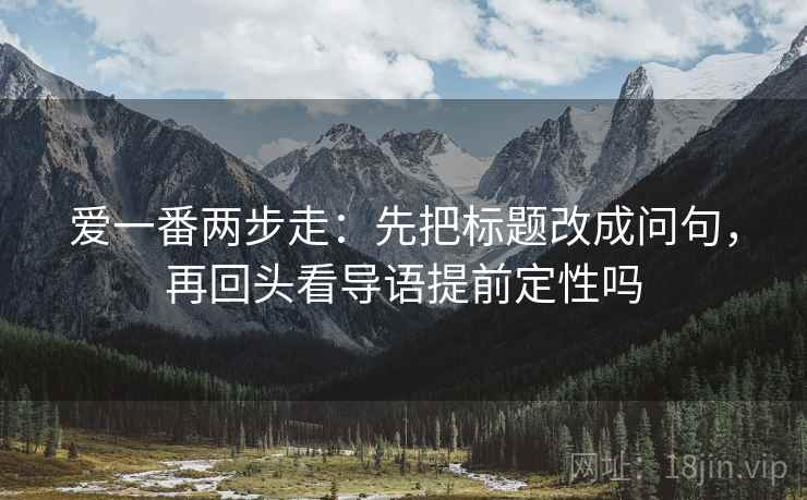 爱一番两步走：先把标题改成问句，再回头看导语提前定性吗