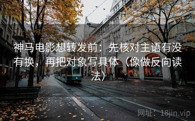 神马电影想转发前：先核对主语有没有换，再把对象写具体（像做反向读法）