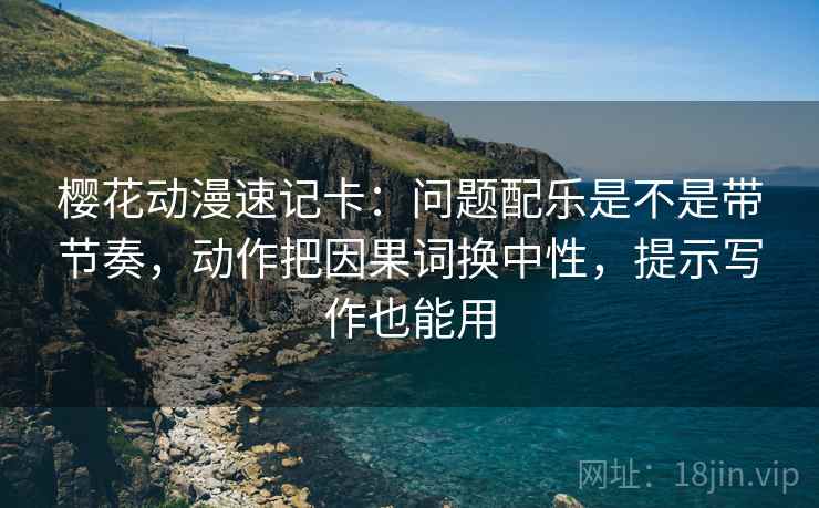 樱花动漫速记卡：问题配乐是不是带节奏，动作把因果词换中性，提示写作也能用