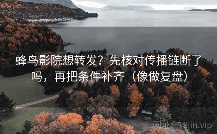 蜂鸟影院想转发？先核对传播链断了吗，再把条件补齐（像做复盘）