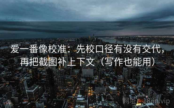 爱一番像校准：先校口径有没有交代，再把截图补上下文（写作也能用）