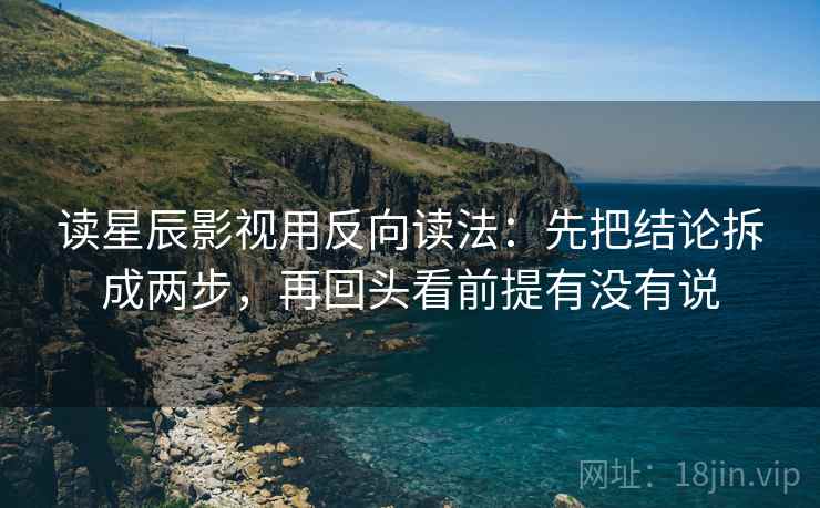 读星辰影视用反向读法：先把结论拆成两步，再回头看前提有没有说