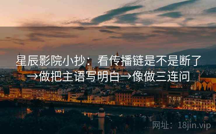 星辰影院小抄：看传播链是不是断了→做把主语写明白→像做三连问