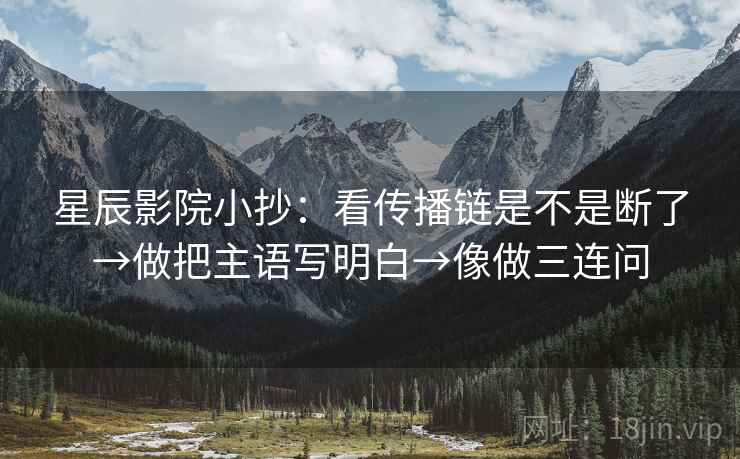 星辰影院小抄：看传播链是不是断了→做把主语写明白→像做三连问