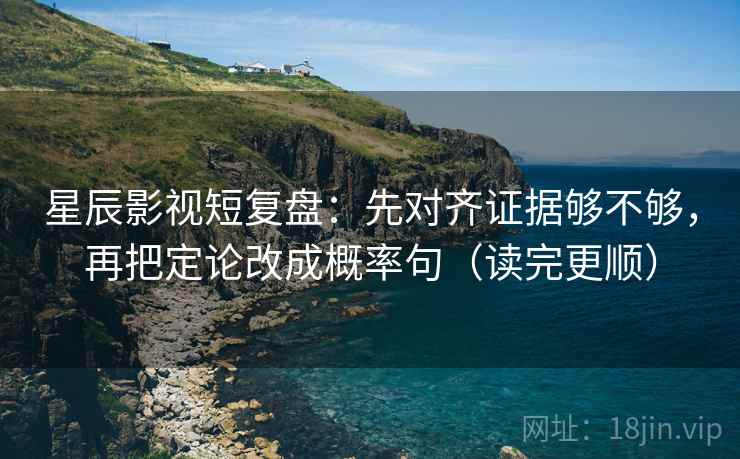 星辰影视短复盘：先对齐证据够不够，再把定论改成概率句（读完更顺）