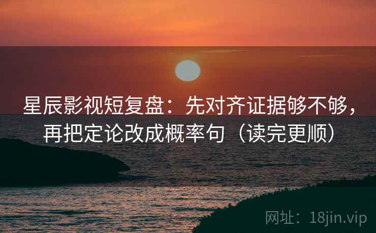 星辰影视短复盘：先对齐证据够不够，再把定论改成概率句（读完更顺）