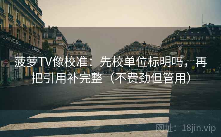 菠萝TV像校准：先校单位标明吗，再把引用补完整（不费劲但管用）