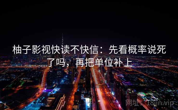 柚子影视快读不快信：先看概率说死了吗，再把单位补上
