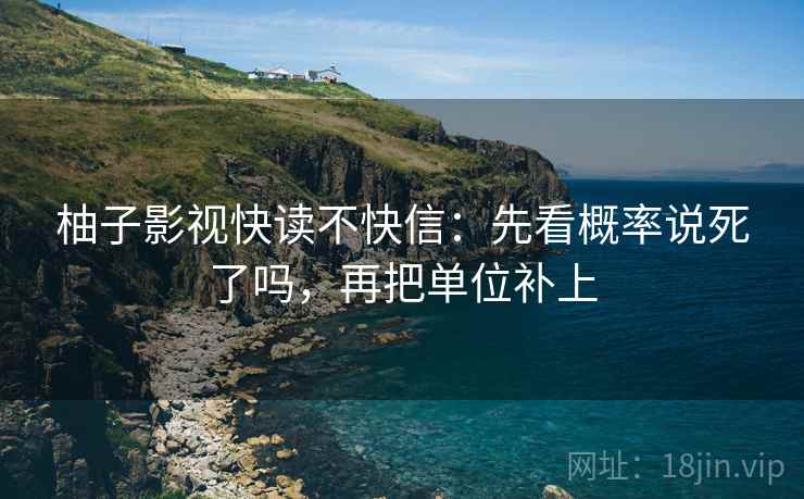 柚子影视快读不快信：先看概率说死了吗，再把单位补上