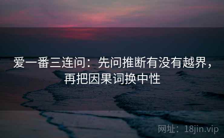 爱一番三连问：先问推断有没有越界，再把因果词换中性