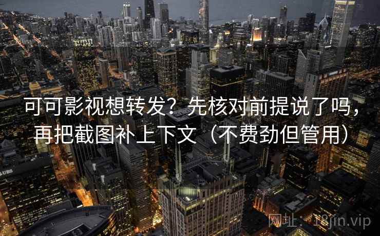 可可影视想转发？先核对前提说了吗，再把截图补上下文（不费劲但管用）