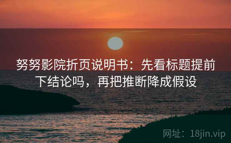 努努影院折页说明书：先看标题提前下结论吗，再把推断降成假设