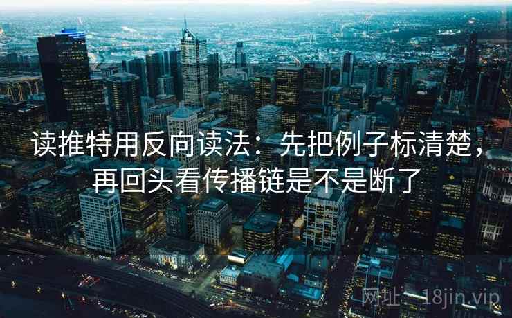 读推特用反向读法：先把例子标清楚，再回头看传播链是不是断了