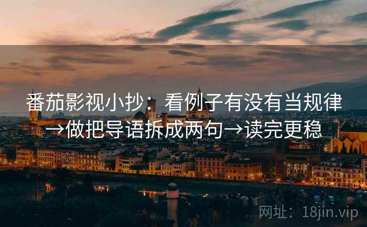 番茄影视小抄：看例子有没有当规律→做把导语拆成两句→读完更稳