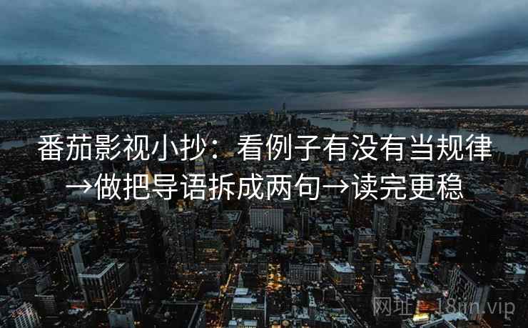 番茄影视小抄：看例子有没有当规律→做把导语拆成两句→读完更稳